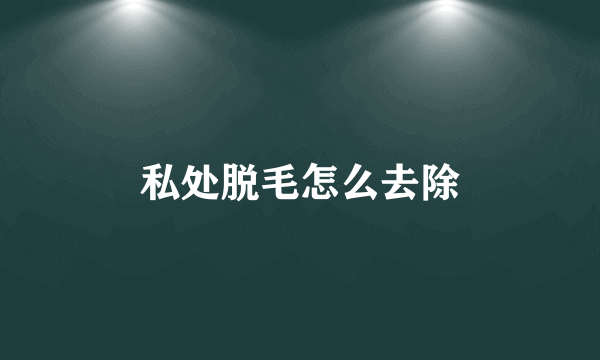 私处脱毛怎么去除