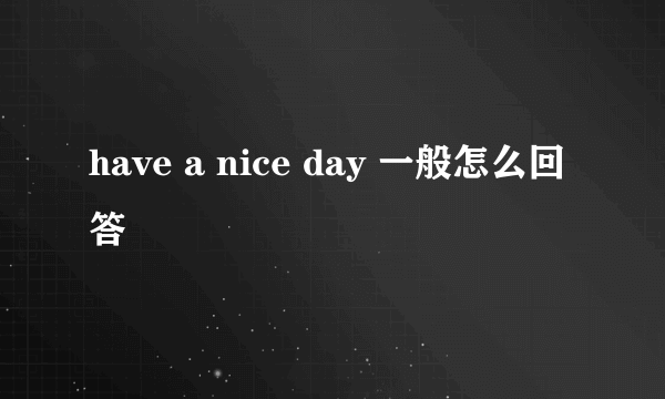 have a nice day 一般怎么回答