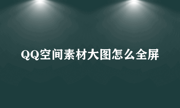 QQ空间素材大图怎么全屏