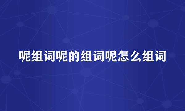 呢组词呢的组词呢怎么组词