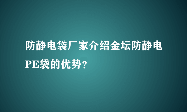 防静电袋厂家介绍金坛防静电PE袋的优势？