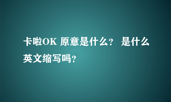 卡啦OK 原意是什么？ 是什么英文缩写吗？