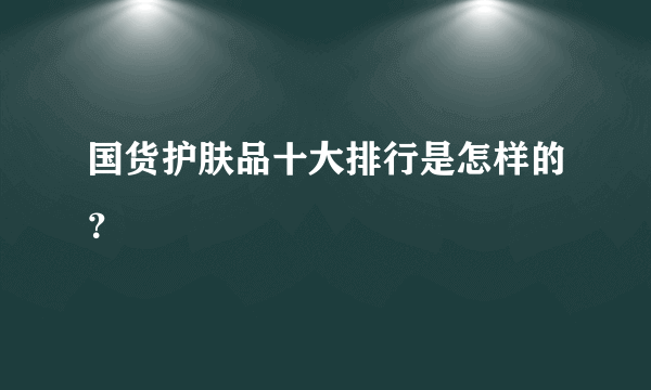 国货护肤品十大排行是怎样的？