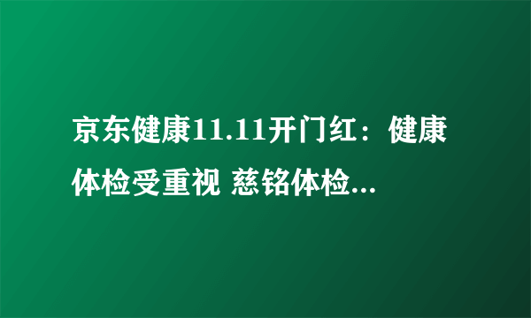 京东健康11.11开门红：健康体检受重视 慈铭体检自营成交额同比增长超6倍