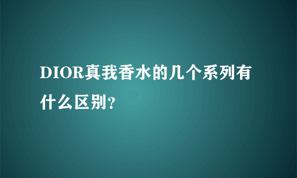 DIOR真我香水的几个系列有什么区别？
