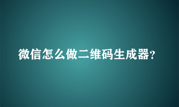 微信怎么做二维码生成器？