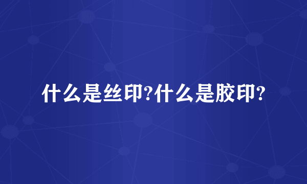 什么是丝印?什么是胶印?