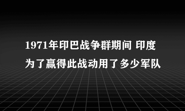 1971年印巴战争群期间 印度为了赢得此战动用了多少军队