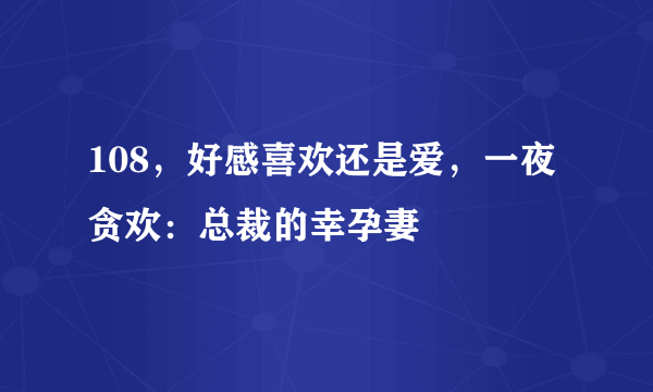 108，好感喜欢还是爱，一夜贪欢：总裁的幸孕妻
