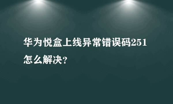 华为悦盒上线异常错误码251怎么解决？