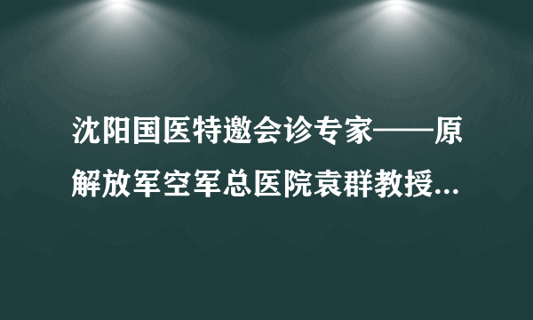 沈阳国医特邀会诊专家——原解放军空军总医院袁群教授个人简介