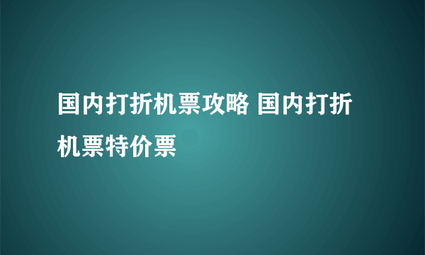 国内打折机票攻略 国内打折机票特价票