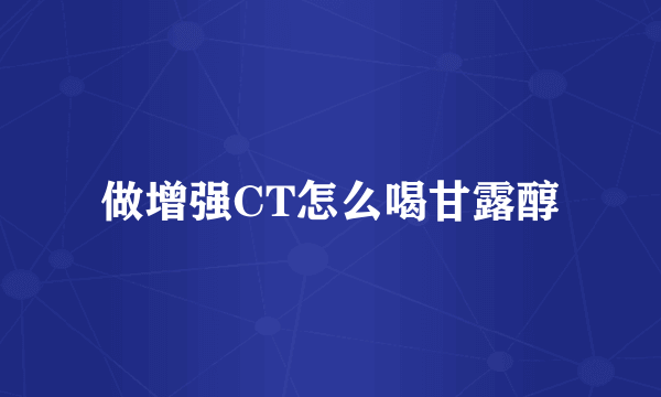 做增强CT怎么喝甘露醇