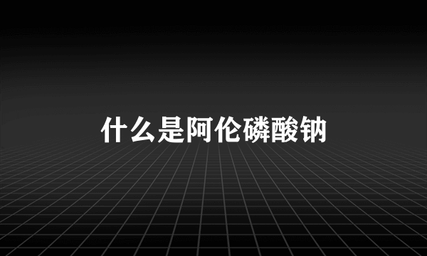 什么是阿伦磷酸钠