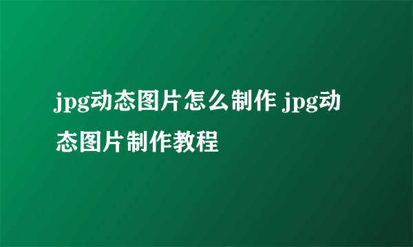 jpg动态图片怎么制作 jpg动态图片制作教程