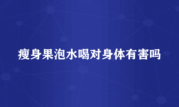 瘦身果泡水喝对身体有害吗