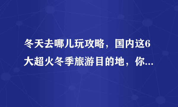 冬天去哪儿玩攻略，国内这6大超火冬季旅游目的地，你最想去哪个？