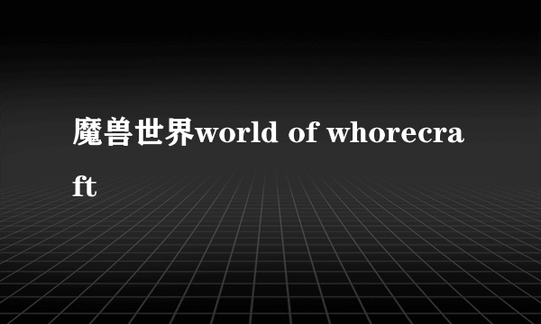 魔兽世界world of whorecraft