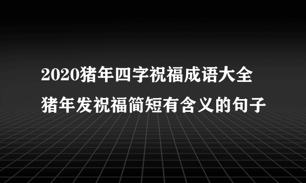 2020猪年四字祝福成语大全 猪年发祝福简短有含义的句子