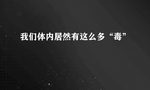 我们体内居然有这么多“毒”