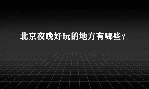 北京夜晚好玩的地方有哪些？