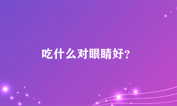 吃什么对眼睛好？