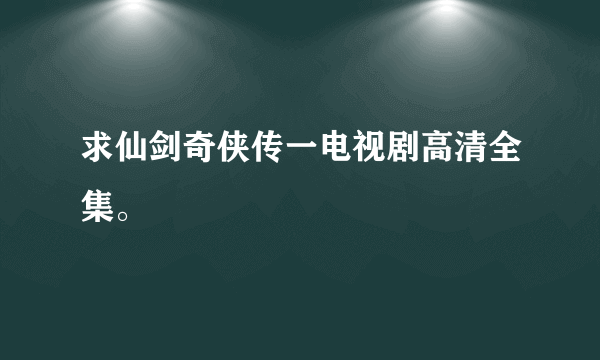 求仙剑奇侠传一电视剧高清全集。