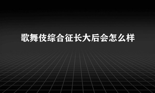 歌舞伎综合征长大后会怎么样