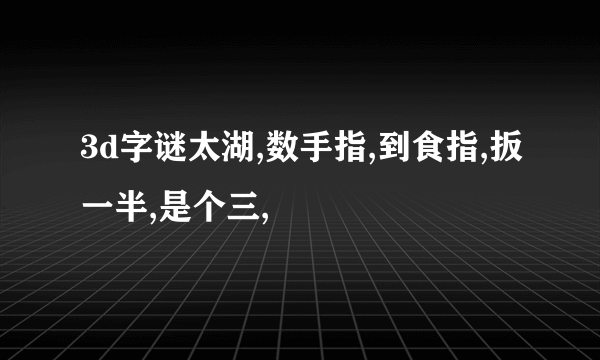 3d字谜太湖,数手指,到食指,扳一半,是个三,