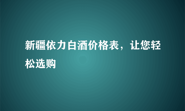 新疆依力白酒价格表，让您轻松选购