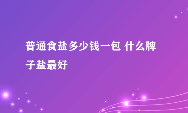 普通食盐多少钱一包 什么牌子盐最好