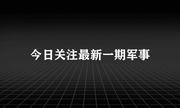 今日关注最新一期军事