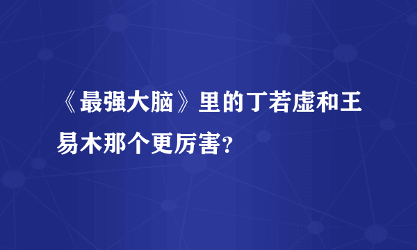 《最强大脑》里的丁若虚和王易木那个更厉害？