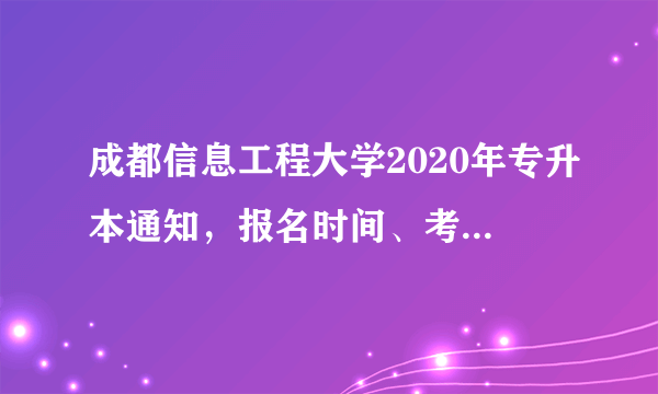 成都信息工程大学2020年专升本通知，报名时间、考试时间！