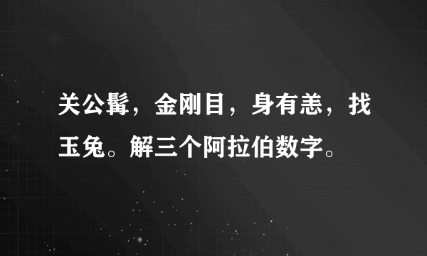 关公髯，金刚目，身有恙，找玉兔。解三个阿拉伯数字。