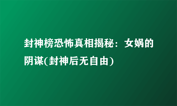 封神榜恐怖真相揭秘：女娲的阴谋(封神后无自由)