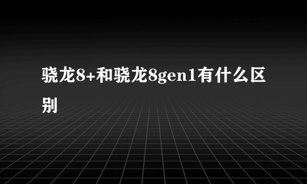 骁龙8+和骁龙8gen1有什么区别