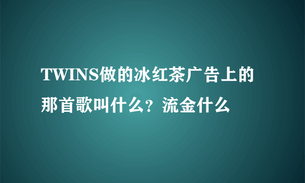 TWINS做的冰红茶广告上的那首歌叫什么？流金什么