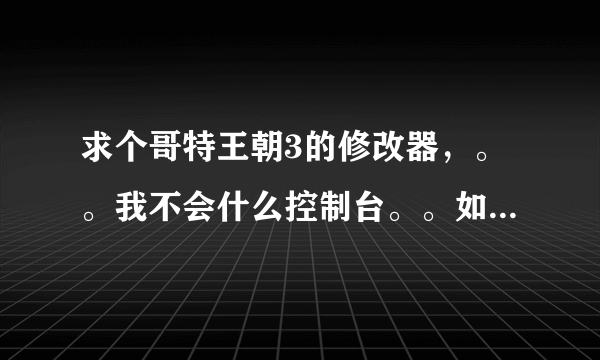 求个哥特王朝3的修改器，。。我不会什么控制台。。如果想交加754632696谢谢~！