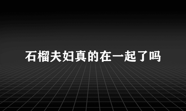 石榴夫妇真的在一起了吗