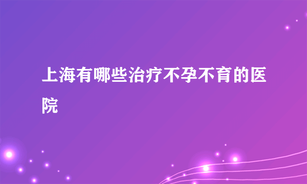 上海有哪些治疗不孕不育的医院