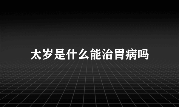 太岁是什么能治胃病吗
