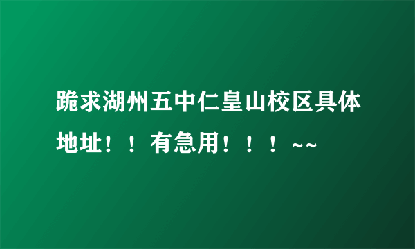 跪求湖州五中仁皇山校区具体地址！！有急用！！！~~
