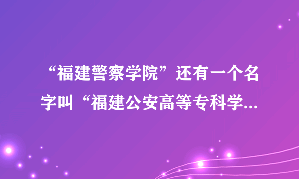 “福建警察学院”还有一个名字叫“福建公安高等专科学校”吗？？