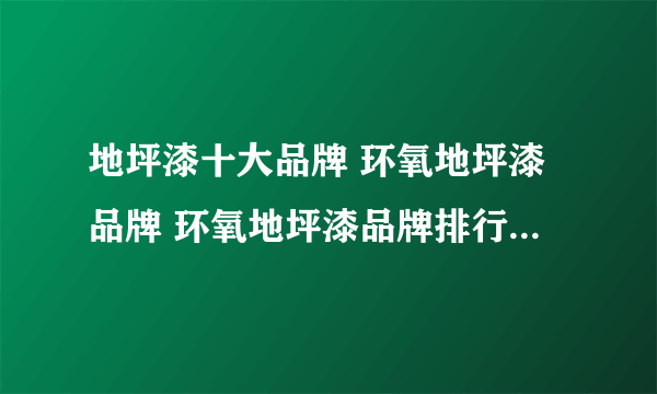 地坪漆十大品牌 环氧地坪漆品牌 环氧地坪漆品牌排行榜【最新排行】
