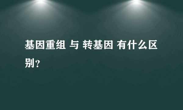 基因重组 与 转基因 有什么区别？