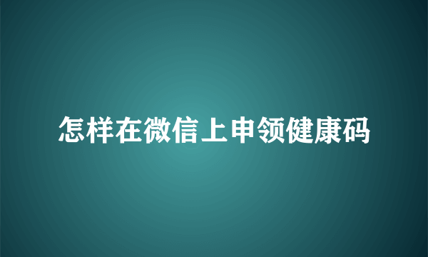 怎样在微信上申领健康码