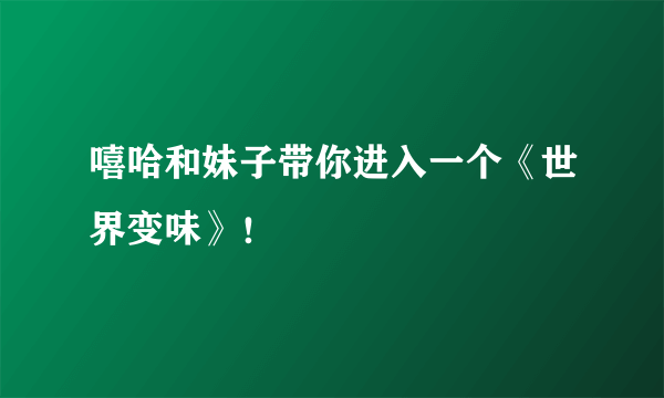 嘻哈和妹子带你进入一个《世界变味》！