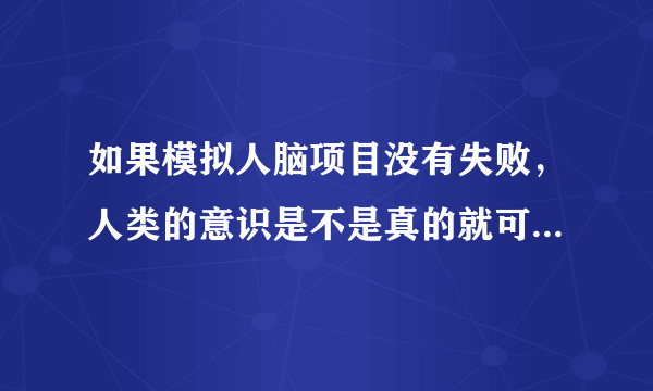如果模拟人脑项目没有失败，人类的意识是不是真的就可以达到永生？