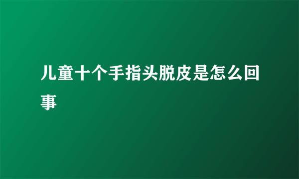 儿童十个手指头脱皮是怎么回事